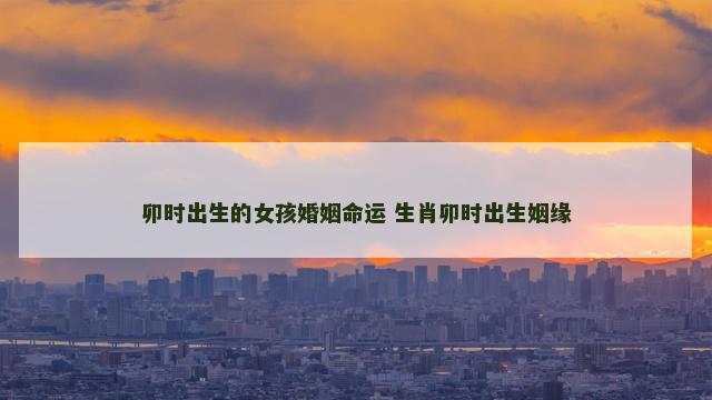 卯时出生的女孩婚姻命运 生肖卯时出生姻缘