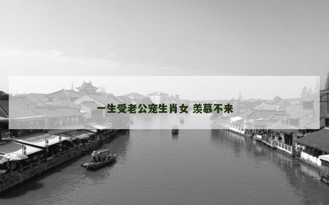 一生受老公宠生肖女 羡慕不来