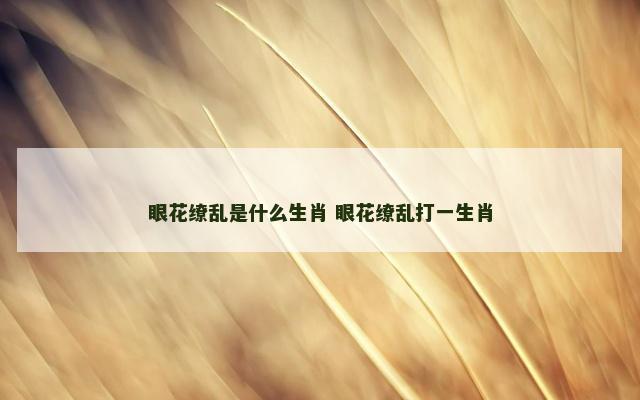 眼花缭乱是什么生肖 眼花缭乱打一生肖