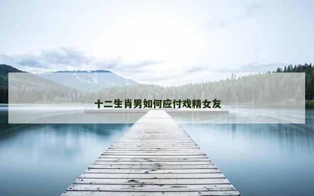 十二生肖男如何应付戏精女友