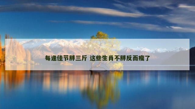 每逢佳节胖三斤 这些生肖不胖反而瘦了