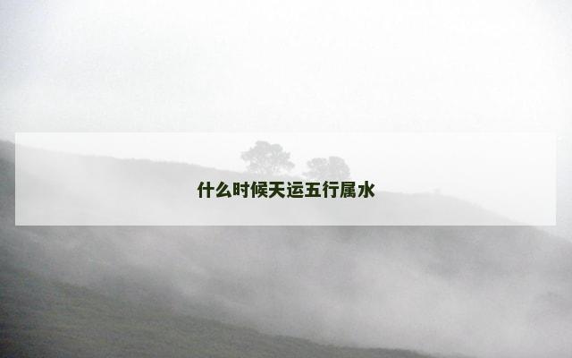 什么时候天运五行属水