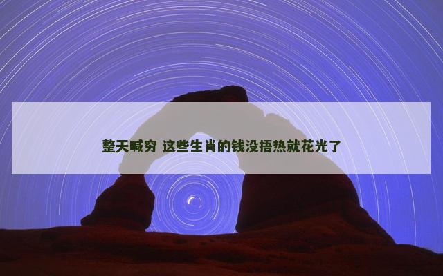 整天喊穷 这些生肖的钱没捂热就花光了