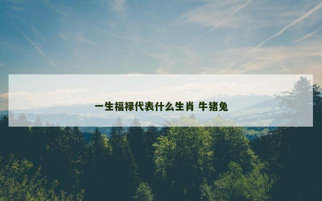 一生福禄代表什么生肖 牛猪兔