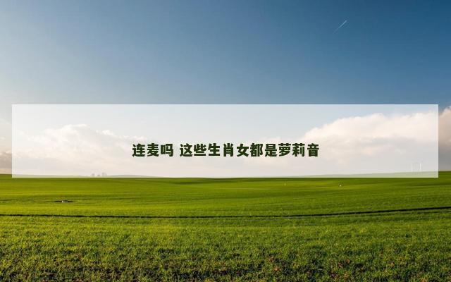 连麦吗 这些生肖女都是萝莉音