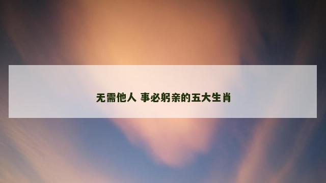 无需他人 事必躬亲的五大生肖