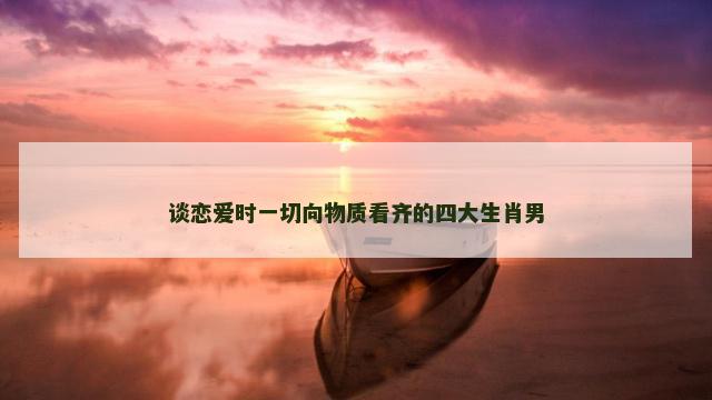 谈恋爱时一切向物质看齐的四大生肖男