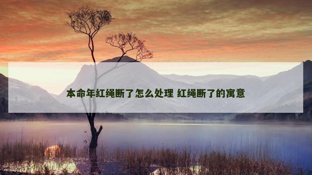 本命年红绳断了怎么处理 红绳断了的寓意