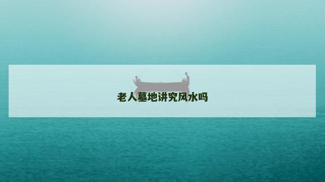 老人墓地讲究风水吗
