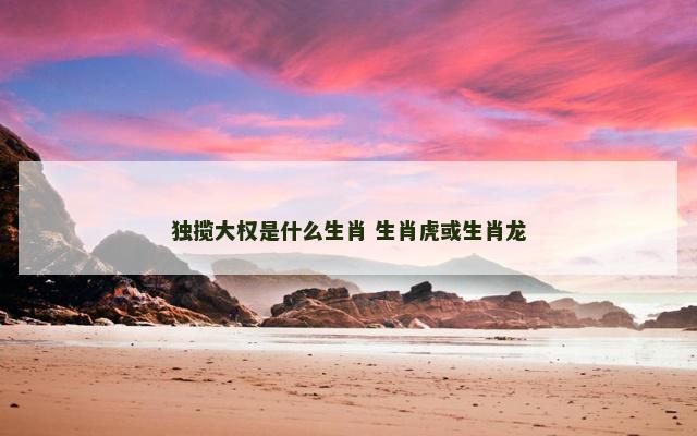 独揽大权是什么生肖 生肖虎或生肖龙