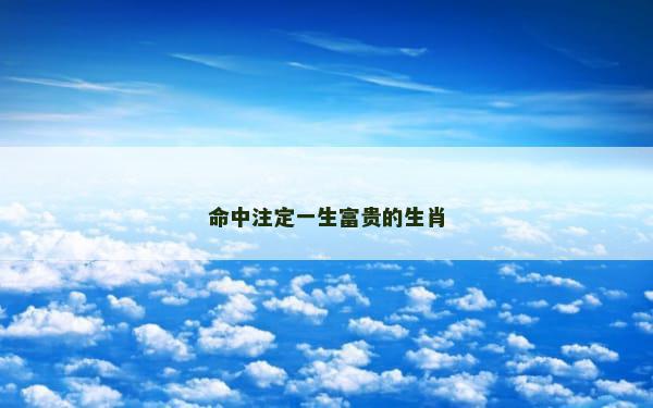 命中注定一生富贵的生肖
