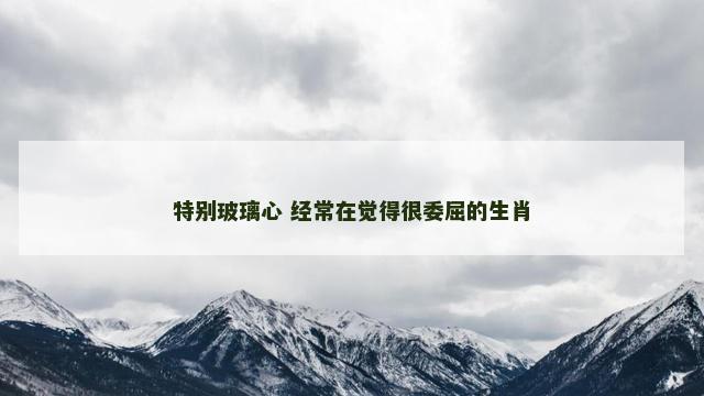 特别玻璃心 经常在觉得很委屈的生肖