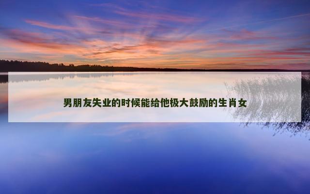男朋友失业的时候能给他极大鼓励的生肖女