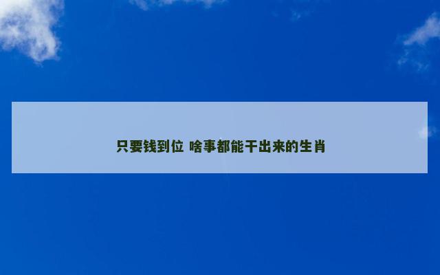 只要钱到位 啥事都能干出来的生肖