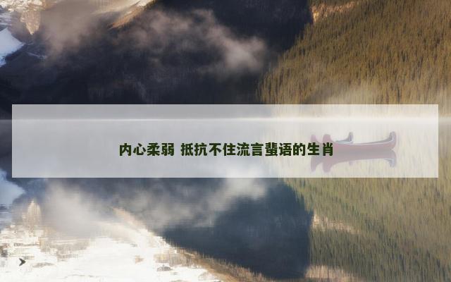 内心柔弱 抵抗不住流言蜚语的生肖