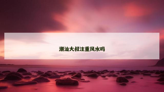 潮汕大叔注重风水吗