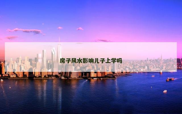 房子风水影响儿子上学吗