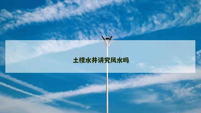 土楼水井讲究风水吗