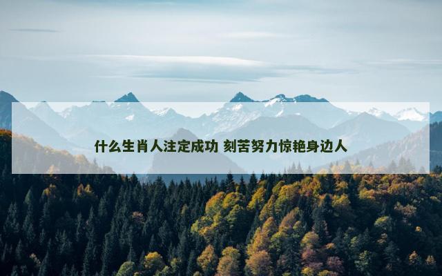 什么生肖人注定成功 刻苦努力惊艳身边人