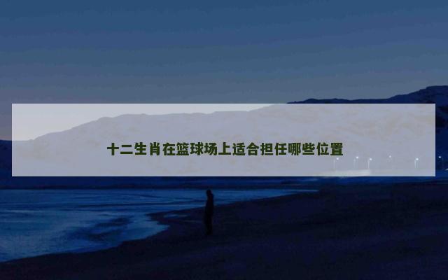 十二生肖在篮球场上适合担任哪些位置