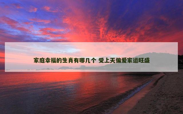 家庭幸福的生肖有哪几个 受上天偏爱家运旺盛
