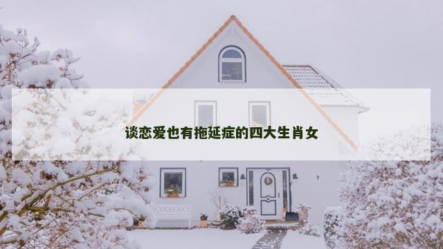 谈恋爱也有拖延症的四大生肖女