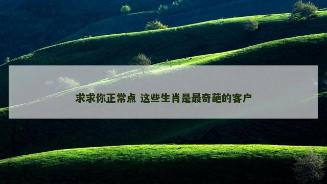 求求你正常点 这些生肖是最奇葩的客户