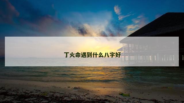 丁火命遇到什么八字好