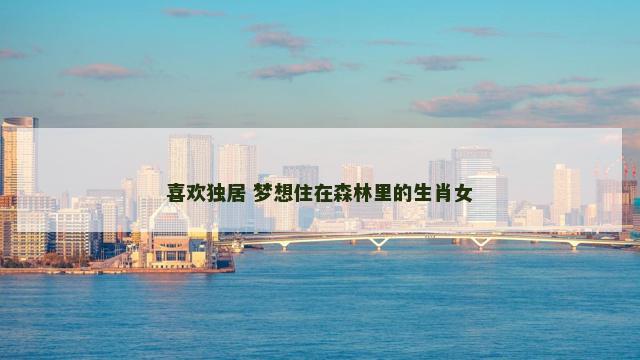 喜欢独居 梦想住在森林里的生肖女