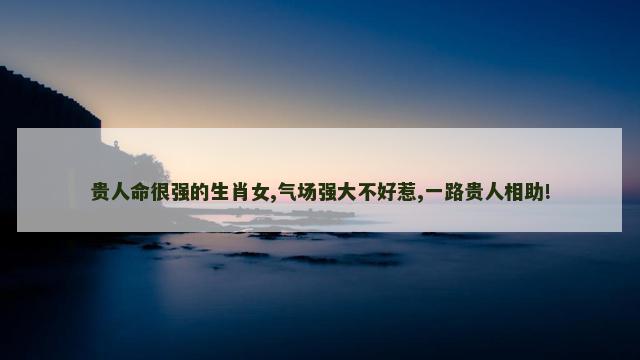 贵人命很强的生肖女,气场强大不好惹,一路贵人相助!