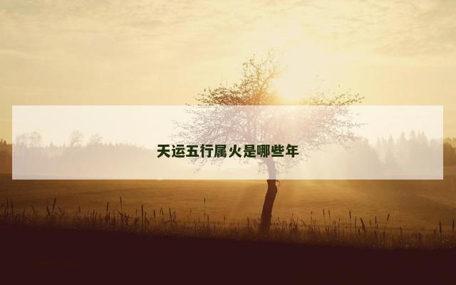 天运五行属火是哪些年