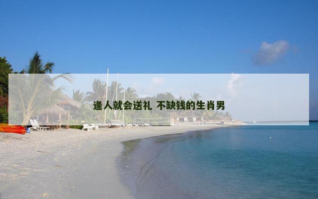 逢人就会送礼 不缺钱的生肖男