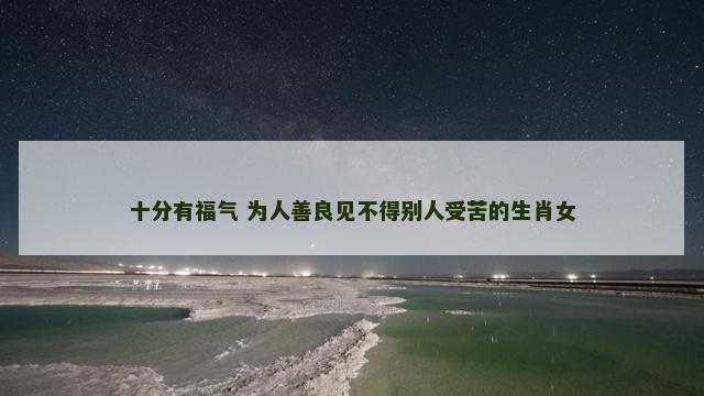 十分有福气 为人善良见不得别人受苦的生肖女
