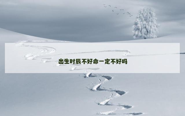 出生时辰不好命一定不好吗