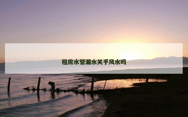 租房水管漏水关乎风水吗