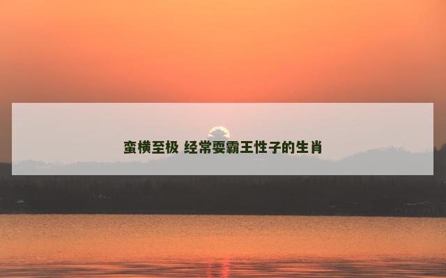 蛮横至极 经常耍霸王性子的生肖