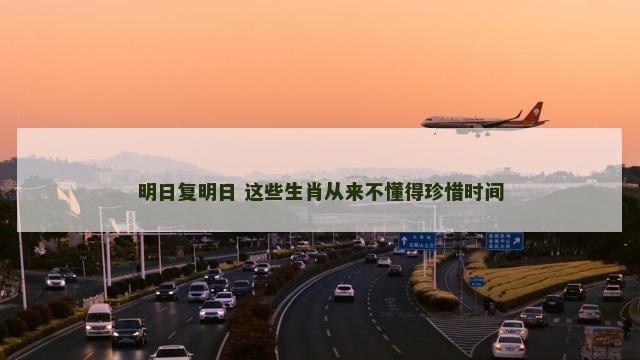 明日复明日 这些生肖从来不懂得珍惜时间