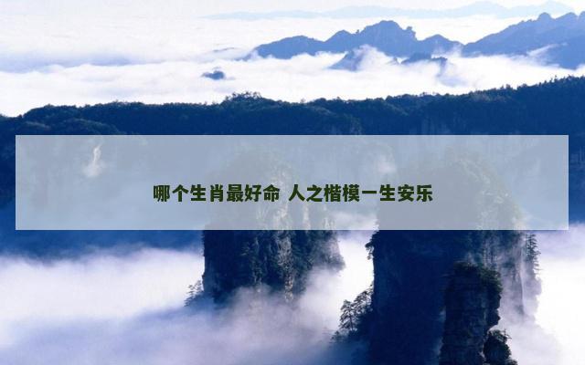 哪个生肖最好命 人之楷模一生安乐
