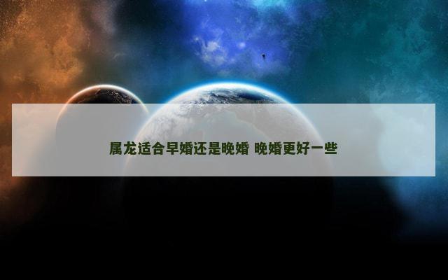 属龙适合早婚还是晚婚 晚婚更好一些