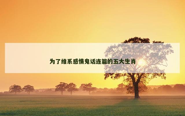 为了维系感情鬼话连篇的五大生肖