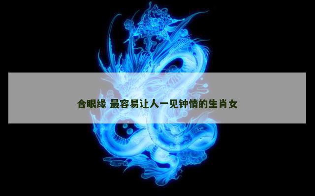 合眼缘 最容易让人一见钟情的生肖女