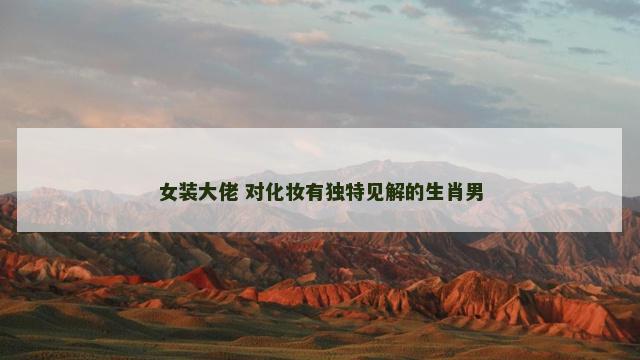 女装大佬 对化妆有独特见解的生肖男