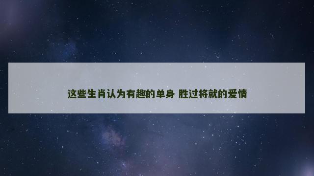 这些生肖认为有趣的单身 胜过将就的爱情