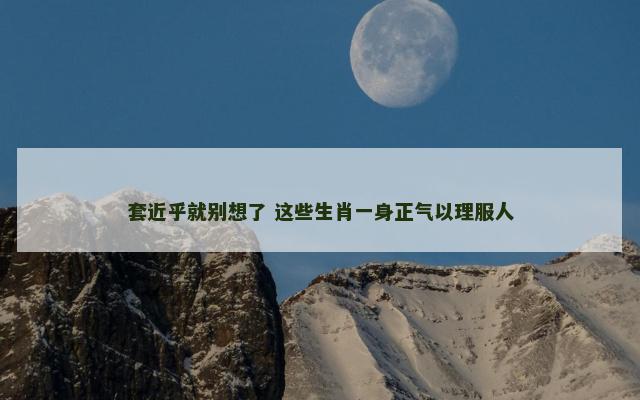 套近乎就别想了 这些生肖一身正气以理服人