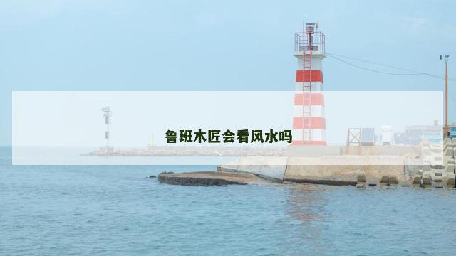 鲁班木匠会看风水吗