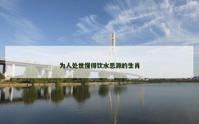 为人处世懂得饮水思源的生肖