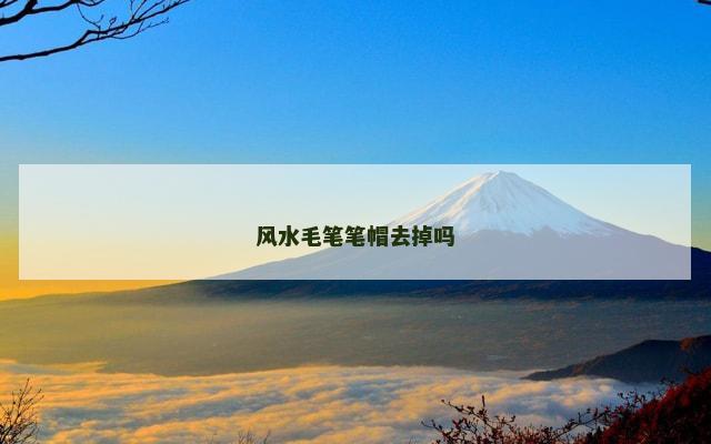 风水毛笔笔帽去掉吗