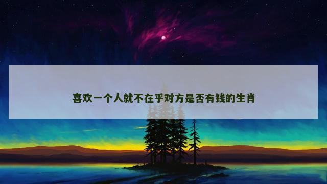 喜欢一个人就不在乎对方是否有钱的生肖