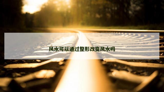 风水可以通过整形改变风水吗