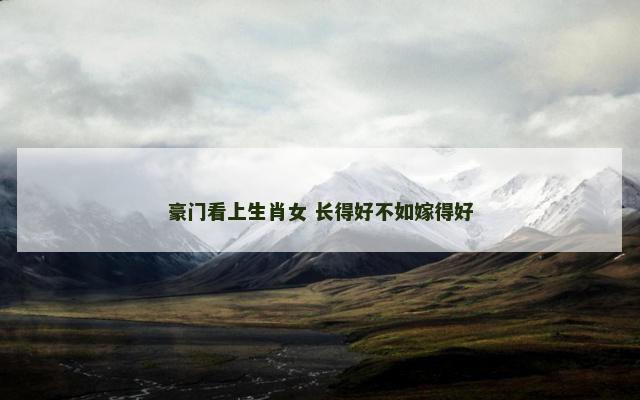 豪门看上生肖女 长得好不如嫁得好